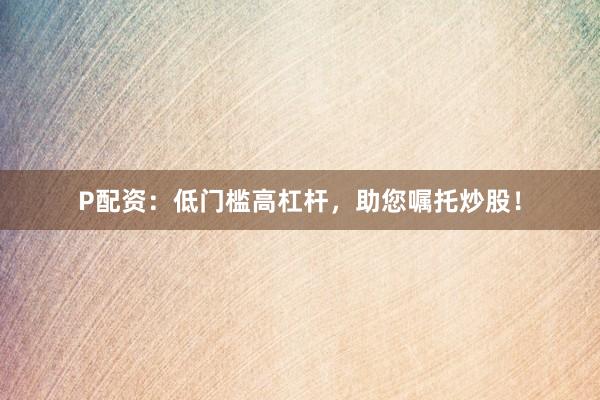 P配资：低门槛高杠杆，助您嘱托炒股！