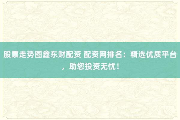 股票走势图鑫东财配资 配资网排名：精选优质平台，助您投资无忧！