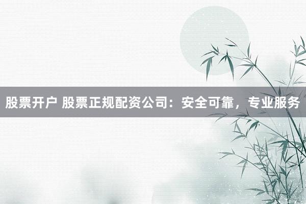 股票开户 股票正规配资公司:安全可靠,专业服务