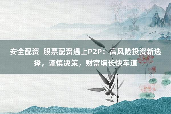安全配资 股票配资遇上P2P:高风险投资新选择,谨慎决策,财富增长快车道