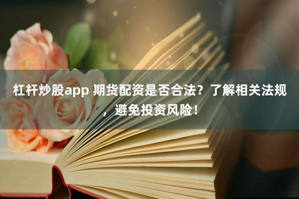 杠杆炒股app 期货配资是否合法?了解相关法规,避免投资风险!