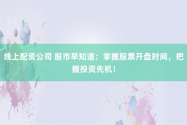 线上配资公司 股市早知道:掌握股票开盘时间,把握投资先机!