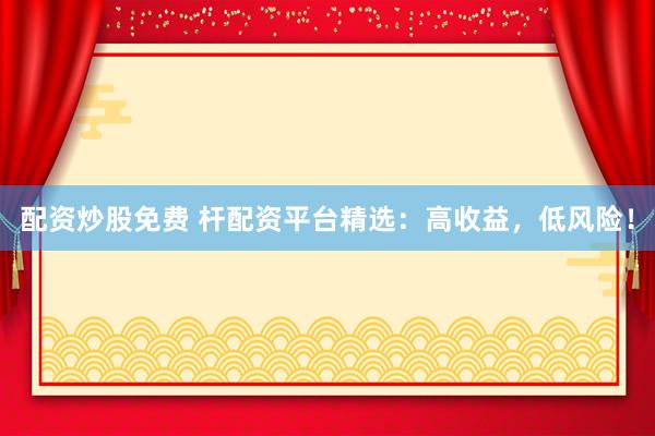 配资炒股免费 杆配资平台精选：高收益，低风险！