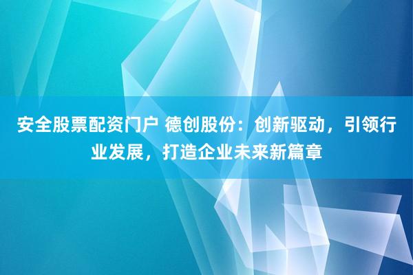 安全股票配资门户 德创股份：创新驱动，引领行业发展，打造企业未来新篇章