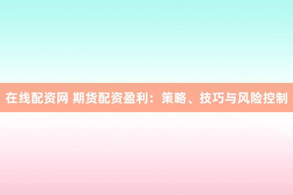 在线配资网 期货配资盈利：策略、技巧与风险控制