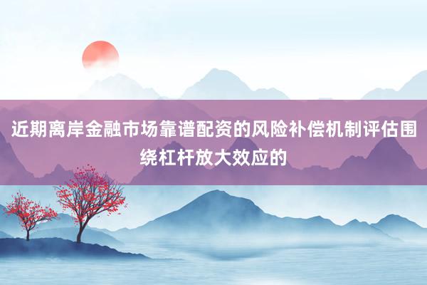 近期离岸金融市场靠谱配资的风险补偿机制评估围绕杠杆放大效应的