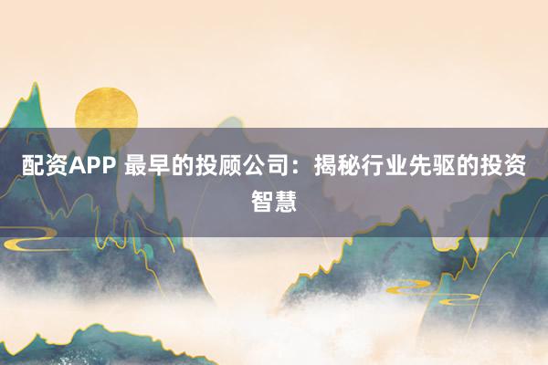 配资APP 最早的投顾公司:揭秘行业先驱的投资智慧