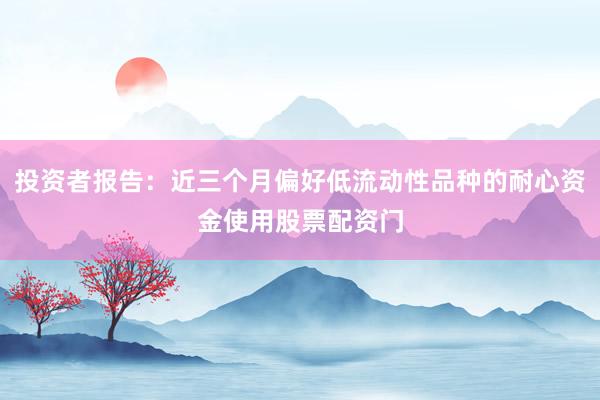 投资者报告：近三个月偏好低流动性品种的耐心资金使用股票配资门