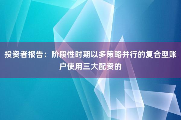 投资者报告：阶段性时期以多策略并行的复合型账户使用三大配资的