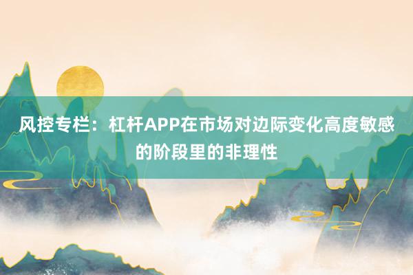 风控专栏:杠杆APP在市场对边际变化高度敏感的阶段里的非理性