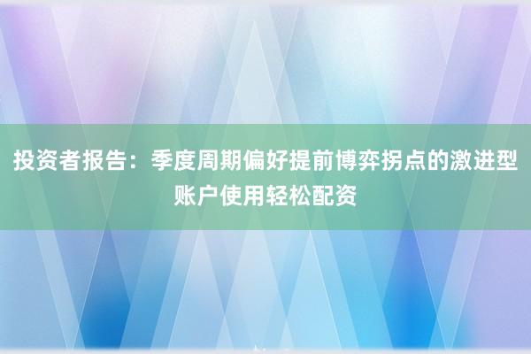 投资者报告:季度周期偏好提前博弈拐点的激进型账户使用轻松配资