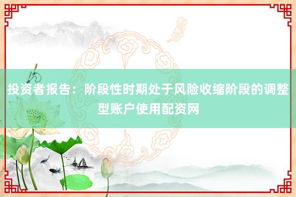 投资者报告:阶段性时期处于风险收缩阶段的调整型账户使用配资网