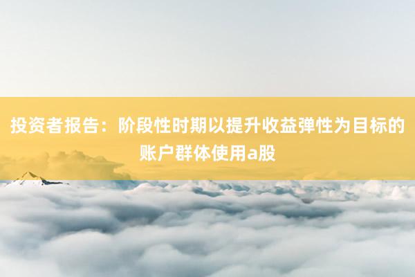 投资者报告:阶段性时期以提升收益弹性为目标的账户群体使用a股