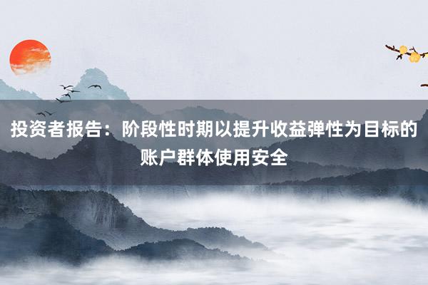 投资者报告:阶段性时期以提升收益弹性为目标的账户群体使用安全