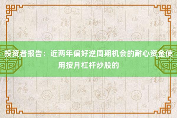 投资者报告：近两年偏好逆周期机会的耐心资金使用按月杠杆炒股的