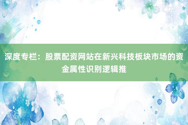 深度专栏：股票配资网站在新兴科技板块市场的资金属性识别逻辑推