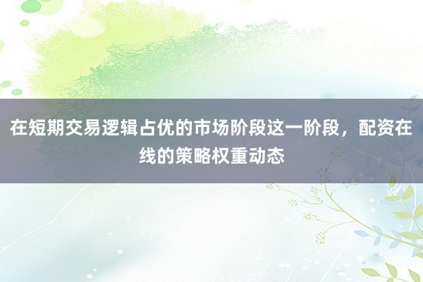 在短期交易逻辑占优的市场阶段这一阶段,配资在线的策略权重动态