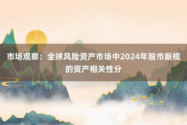 市场观察:全球风险资产市场中2024年股市新规的资产相关性分