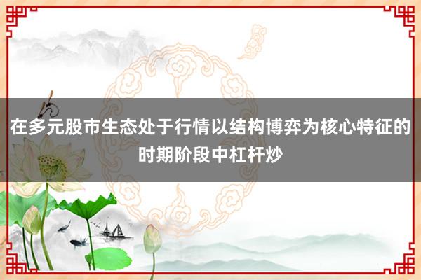 在多元股市生态处于行情以结构博弈为核心特征的时期阶段中杠杆炒