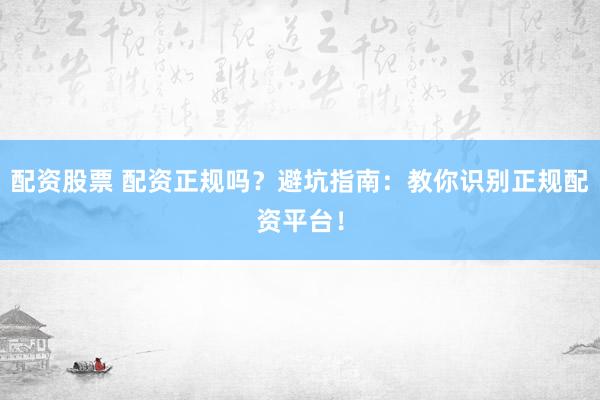 配资股票 配资正规吗?避坑指南:教你识别正规配资平台!