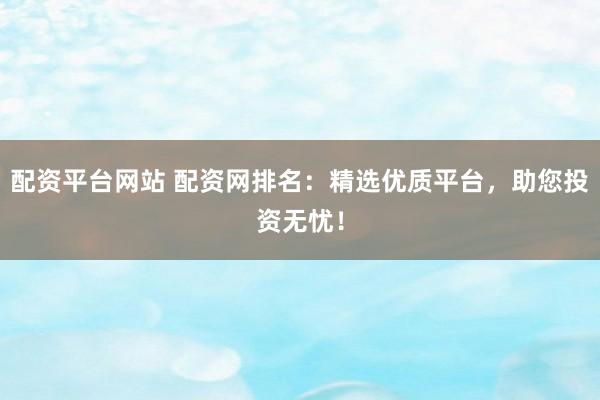 配资平台网站 配资网排名:精选优质平台,助您投资无忧!