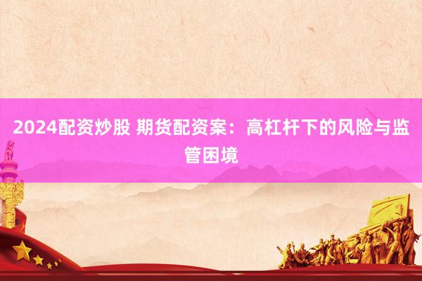 2024配资炒股 期货配资案:高杠杆下的风险与监管困境