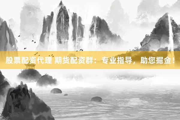股票配资代理 期货配资群:专业指导,助您掘金!