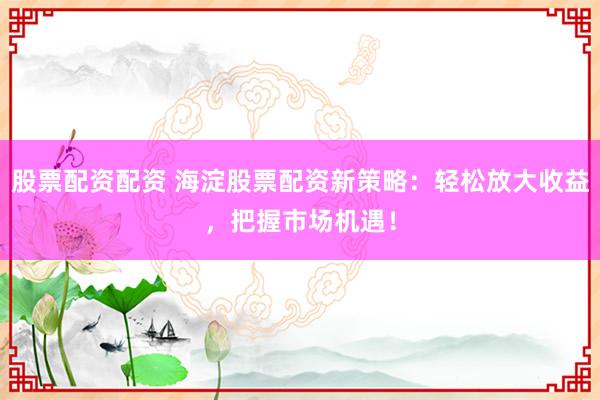 股票配资配资 海淀股票配资新策略:轻松放大收益,把握市场机遇!