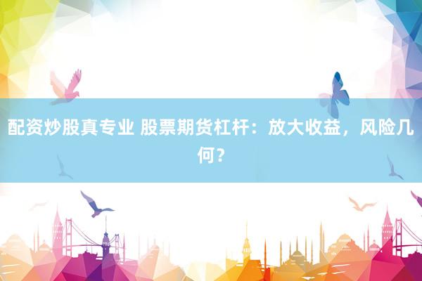 配资炒股真专业 股票期货杠杆:放大收益,风险几何?