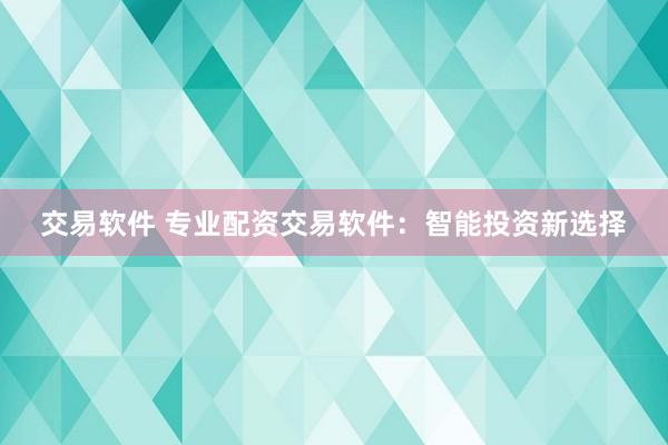 交易软件 专业配资交易软件:智能投资新选择