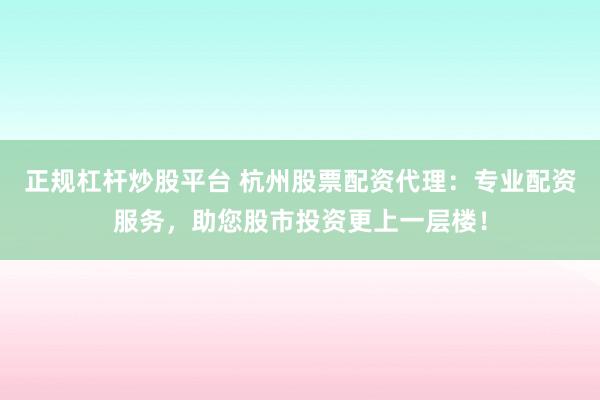 正规杠杆炒股平台 杭州股票配资代理:专业配资服务,助您股市投资更上一层楼!
