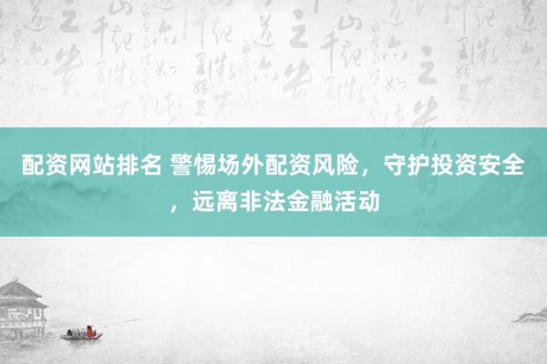 配资网站排名 警惕场外配资风险,守护投资安全,远离非法金融活动