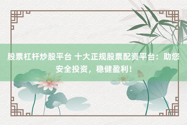 股票杠杆炒股平台 十大正规股票配资平台:助您安全投资,稳健盈利!
