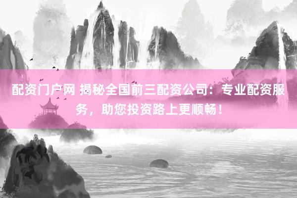 配资门户网 揭秘全国前三配资公司:专业配资服务,助您投资路上更顺畅!