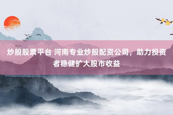 炒股股票平台 河南专业炒股配资公司,助力投资者稳健扩大股市收益