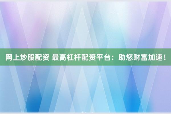 网上炒股配资 最高杠杆配资平台:助您财富加速!