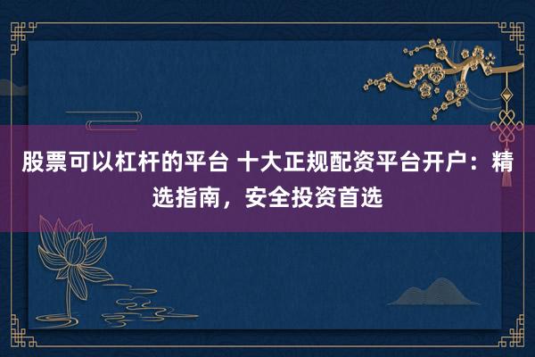股票可以杠杆的平台 十大正规配资平台开户:精选指南,安全投资首选