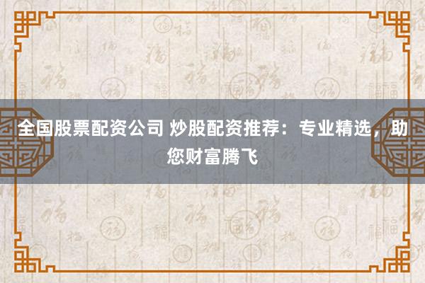全国股票配资公司 炒股配资推荐:专业精选,助您财富腾飞