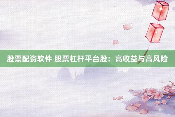 股票配资软件 股票杠杆平台股:高收益与高风险