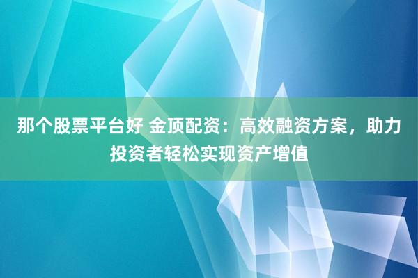 那个股票平台好 金顶配资:高效融资方案,助力投资者轻松实现资产增值