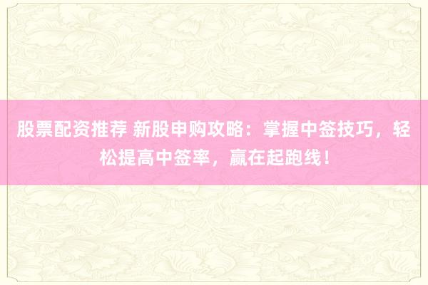 股票配资推荐 新股申购攻略:掌握中签技巧,轻松提高中签率,赢在起跑线!