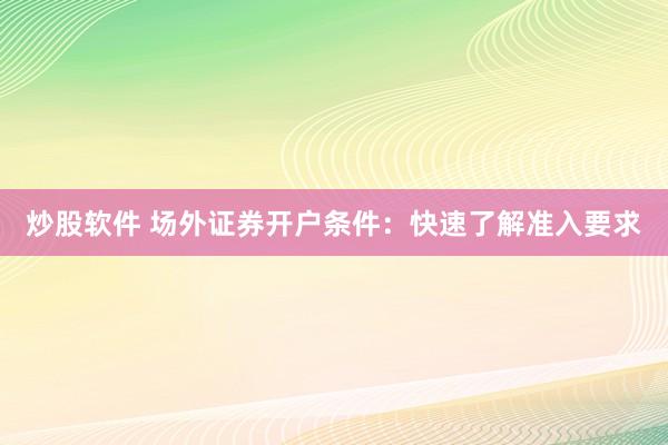 炒股软件 场外证券开户条件:快速了解准入要求