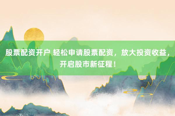 股票配资开户 轻松申请股票配资,放大投资收益,开启股市新征程!