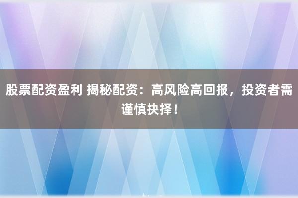 股票配资盈利 揭秘配资:高风险高回报,投资者需谨慎抉择!