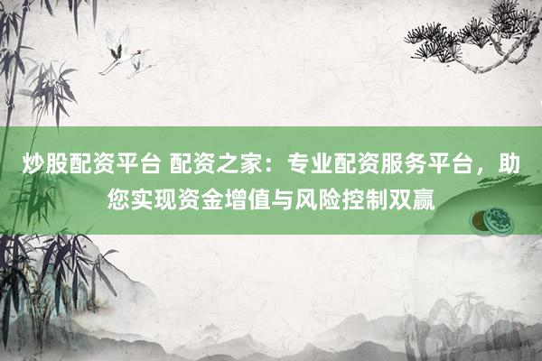炒股配资平台 配资之家:专业配资服务平台,助您实现资金增值与风险控制双赢