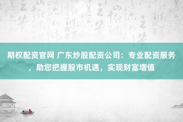 期权配资官网 广东炒股配资公司:专业配资服务,助您把握股市机遇,实现财富增值