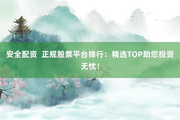 安全配资 正规股票平台排行:精选TOP助您投资无忧!