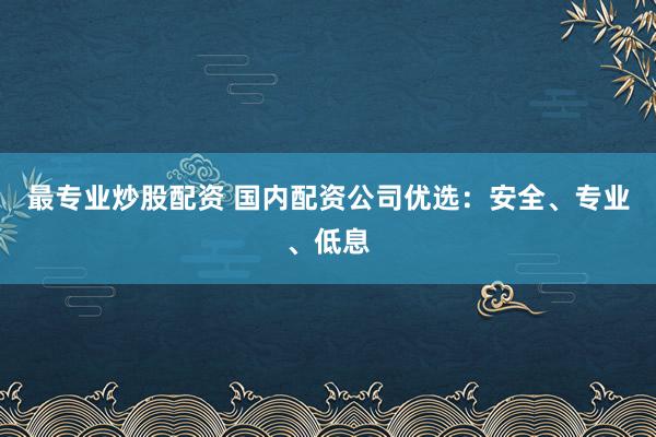 最专业炒股配资 国内配资公司优选:安全、专业、低息
