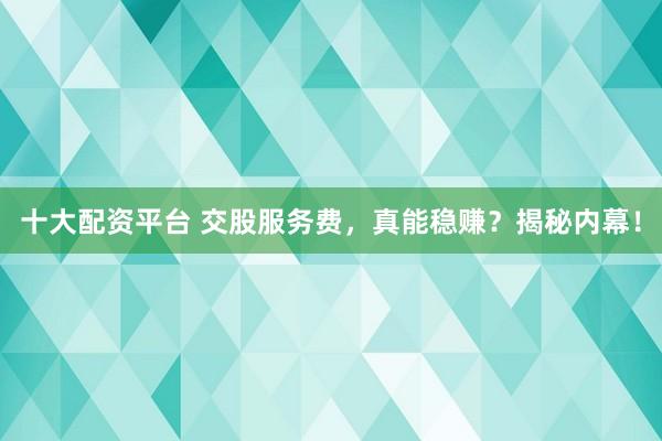 十大配资平台 交股服务费,真能稳赚?揭秘内幕!