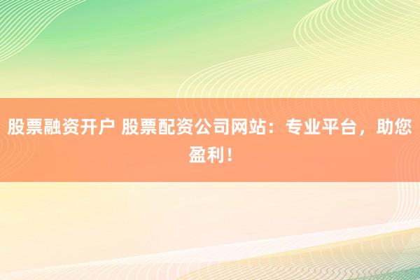 股票融资开户 股票配资公司网站:专业平台,助您盈利!